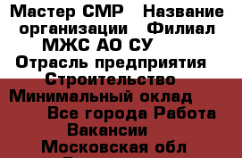 Мастер СМР › Название организации ­ Филиал МЖС АО СУ-155 › Отрасль предприятия ­ Строительство › Минимальный оклад ­ 35 000 - Все города Работа » Вакансии   . Московская обл.,Бронницы г.